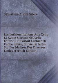 Les Luthiers Italiens Aux Xviie Et Xviiie Si?cles: Nouvelle ?dition Du Parfait Luthier De L'abb? Sibire, Suivie De Notes Sur Les Ma?tres Des Diverses ?coles (French Edition)