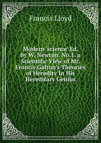 Modern 'science' Ed. by W. Newton. No.1. a Scientific View of Mr. Francis Galton's Theories of Heredity In His Hereditary Genius.