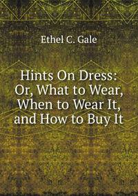 Hints On Dress: Or, What to Wear, When to Wear It, and How to Buy It
