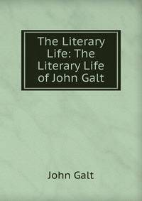 The Literary Life: The Literary Life of John Galt