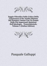Saggio Filosofico Sulla Critica Della Conoscenza O Sia Analisi Distinta Del Pensiere Umano Con Un Esame Delle Pi? Importanti Quistioni Dell'ideologia, . Trascendentale, Volume 2 (Italian Edition)