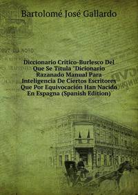 Diccionario Cr?tico-Burlesco Del Que Se Titula "Dicionario Razanado Manual Para Inteligencia De Ciertos Escritores Que Por Equivocaci?n Han Nacido En Espagna (Spanish Edition)