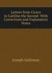 Letters from Cicero to Catiline the Second: With Corrections and Explanatory Notes