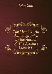 The Member: An Autobiography, by the Author of 'The Ayrshire Legatees'.