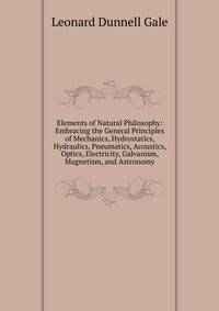 Elements of Natural Philosophy: Embracing the General Principles of Mechanics, Hydrostatics, Hydraulics, Pneumatics, Acoustics, Optics, Electricity, Galvanism, Magnetism, and Astronomy