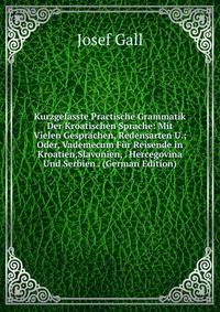 Kurzgefasste Practische Grammatik Der Kroatischen Sprache: Mit Vielen Gespr?chen, Redensarten U.; Oder, Vademecum F?r Reisende in Kroatien,Slavonien, . Hercegovina Und Serbien . (German Edition)