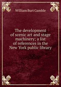 The development of scenic art and stage machinery; a list of references in the New York public library