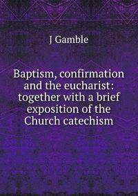 Baptism, confirmation and the eucharist: together with a brief exposition of the Church catechism