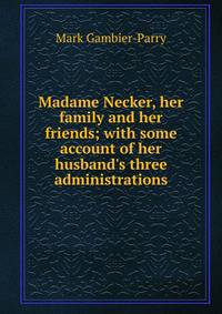 Madame Necker, her family and her friends; with some account of her husband's three administrations