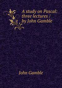 A study on Pascal: three lectures / by John Gamble