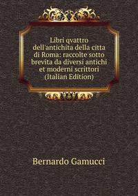 Libri qvattro dell'antichita della citta di Roma: raccolte sotto brevita da diversi antichi et moderni scrittori (Italian Edition)