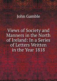 Views of Society and Manners in the North of Ireland: In a Series of Letters Written in the Year 1818