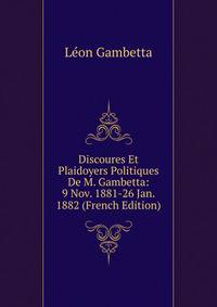 Discoures Et Plaidoyers Politiques De M. Gambetta: 9 Nov. 1881-26 Jan. 1882 (French Edition)