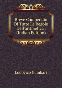 Breve Compendio Di Tutte Le Regole Dell'aritmetica . (Italian Edition)