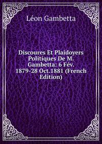 Discoures Et Plaidoyers Politiques De M. Gambetta: 6 Fev. 1879-28 Oct.1881 (French Edition)