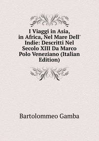 I Viaggi in Asia, in Africa, Nel Mare Dell' Indie: Descritti Nel Secolo XIII Da Marco Polo Veneziano (Italian Edition)