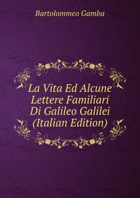 La Vita Ed Alcune Lettere Familiari Di Galileo Galilei (Italian Edition)