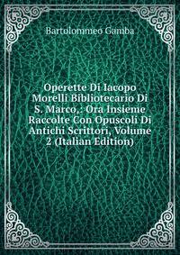 Operette Di Iacopo Morelli Bibliotecario Di S. Marco,: Ora Insieme Raccolte Con Opuscoli Di Antichi Scrittori, Volume 2 (Italian Edition)