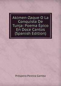 Akimen-Zaque O La Conquista De Tunja: Poema Epico En Doce Cantos (Spanish Edition)