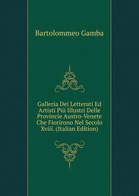 Galleria Dei Letterati Ed Artisti Piu Illustri Delle Provincie Austro-Venete Che Fiorirono Nel Secolo Xviii. (Italian Edition)