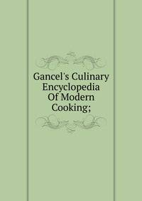 Gancel's Culinary Encyclopedia Of Modern Cooking;