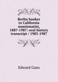 Berlin banker to California numismatist, 1887-1987: oral history transcript / 1983-1987