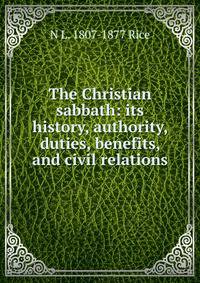 The Christian sabbath: its history, authority, duties, benefits, and civil relations