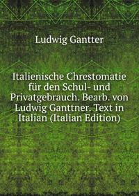 Italienische Chrestomatie fur den Schul- und Privatgebrauch. Bearb. von Ludwig Ganttner. Text in Italian (Italian Edition)