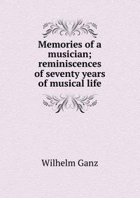 Memories of a musician; reminiscences of seventy years of musical life