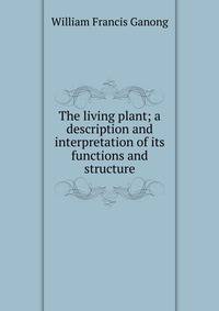 The living plant; a description and interpretation of its functions and structure