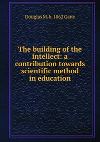 The building of the intellect: a contribution towards scientific method in education