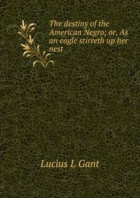 The destiny of the American Negro; or, As an eagle stirreth up her nest