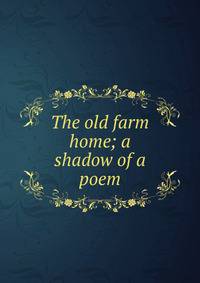The old farm home; a shadow of a poem