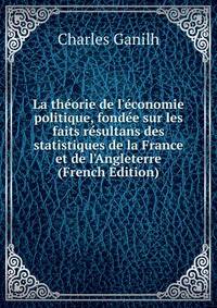 La th?orie de l'?conomie politique, fond?e sur les faits r?sultans des statistiques de la France et de l'Angleterre (French Edition)