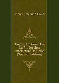 Cuadro Historico De La Produccion Intelectual De Chile (Spanish Edition)