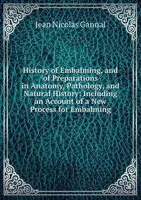 History of Embalming, and of Preparations in Anatomy, Pathology, and Natural History: Including an Account of a New Process for Embalming