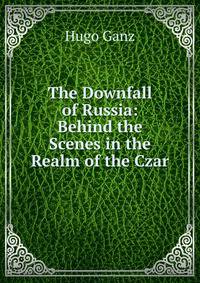 The Downfall of Russia: Behind the Scenes in the Realm of the Czar