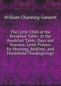 The Little Child at the Breakfast Table: At the Breakfast Table; Days and Seasons; Little Prayers for Morning, Bedtime, and Household Thanksgivings