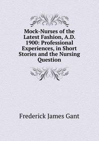Mock-Nurses of the Latest Fashion, A.D. 1900: Professional Experiences, in Short Stories and the Nursing Question