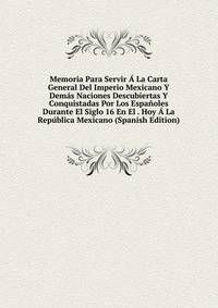 Memoria Para Servir A La Carta General Del Imperio Mexicano Y Demas Naciones Descubiertas Y Conquistadas Por Los Espanoles Durante El Siglo 16 En El . Hoy A La Republica Mexicano (Spanish Edition)