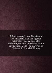 Splanchnologie; ou, L'anatomie des visceres. Avec des figures originales tir?es d'apr?s les cadavres, suivie d'une dissertation sur l'origine de la . de Garengeot Volume 2 (French Edition)