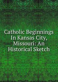 Catholic Beginnings In Kansas City, Missouri: An Historical Sketch