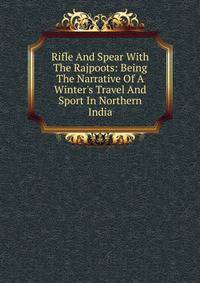 Rifle And Spear With The Rajpoots: Being The Narrative Of A Winter's Travel And Sport In Northern India