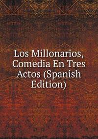 Los Millonarios, Comedia En Tres Actos (Spanish Edition)