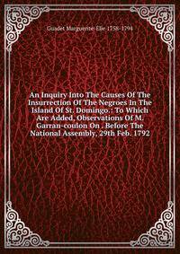 An Inquiry Into The Causes Of The Insurrection Of The Negroes In The Island Of St. Domingo.: To Which Are Added, Observations Of M. Garran-coulon On . Before The National Assembly, 29th Feb. 1792