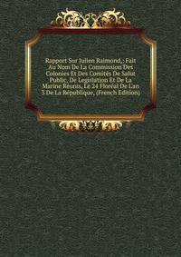 Rapport Sur Julien Raimond,: Fait Au Nom De La Commission Des Colonies Et Des Comit?s De Salut Public, De Legislation Et De La Marine R?unis, Le 24 Flor?al De L'an 3 De La R?publique, (French Edition)