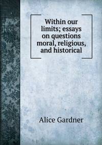 Within our limits; essays on questions moral, religious, and historical