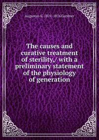 The causes and curative treatment of sterility,/ with a preliminary statement of the physiology of generation