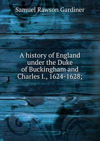 A history of England under the Duke of Buckingham and Charles I., 1624-1628;