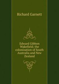 Edward Gibbon Wakefield; the colonization of South Australia and New Zealand